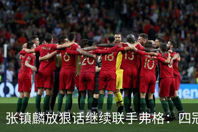 张镇麟放狠话继续联手弗格：四冠只是开始想要拿更多！两人关系不止是抱大腿